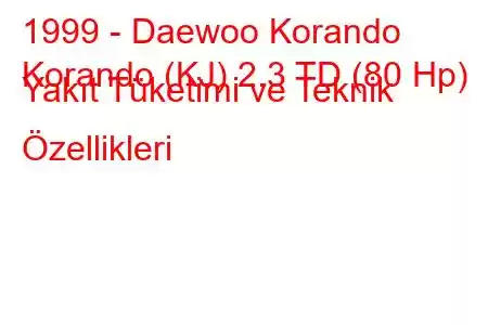 1999 - Daewoo Korando
Korando (KJ) 2.3 TD (80 Hp) Yakıt Tüketimi ve Teknik Özellikleri