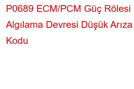 P0689 ECM/PCM Güç Rölesi Algılama Devresi Düşük Arıza Kodu