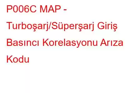 P006C MAP - Turboşarj/Süperşarj Giriş Basıncı Korelasyonu Arıza Kodu