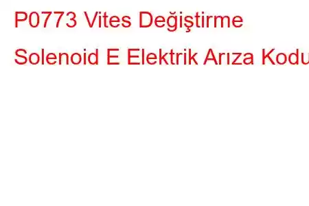 P0773 Vites Değiştirme Solenoid E Elektrik Arıza Kodu