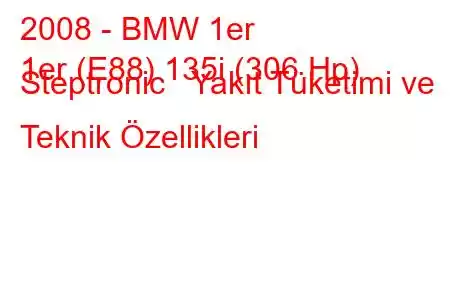 2008 - BMW 1er
1er (E88) 135i (306 Hp) Steptronic Yakıt Tüketimi ve Teknik Özellikleri