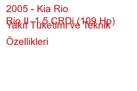 2005 - Kia Rio
Rio II 1.5 CRDi (109 Hp) Yakıt Tüketimi ve Teknik Özellikleri