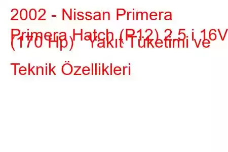 2002 - Nissan Primera
Primera Hatch (P12) 2.5 i 16V (170 Hp) Yakıt Tüketimi ve Teknik Özellikleri