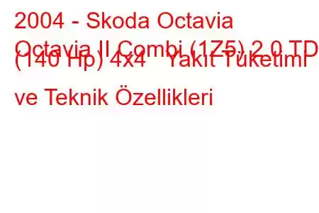 2004 - Skoda Octavia
Octavia II Combi (1Z5) 2.0 TDI (140 Hp) 4x4 Yakıt Tüketimi ve Teknik Özellikleri