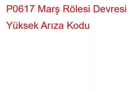 P0617 Marş Rölesi Devresi Yüksek Arıza Kodu