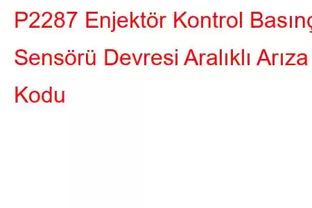 P2287 Enjektör Kontrol Basınç Sensörü Devresi Aralıklı Arıza Kodu