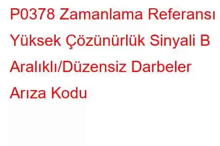 P0378 Zamanlama Referansı Yüksek Çözünürlük Sinyali B Aralıklı/Düzensiz Darbeler Arıza Kodu