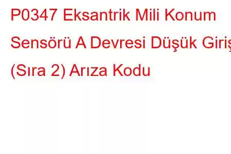 P0347 Eksantrik Mili Konum Sensörü A Devresi Düşük Girişi (Sıra 2) Arıza Kodu