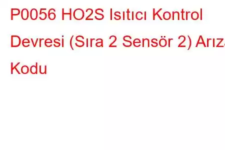 P0056 HO2S Isıtıcı Kontrol Devresi (Sıra 2 Sensör 2) Arıza Kodu