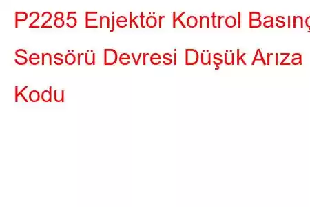 P2285 Enjektör Kontrol Basınç Sensörü Devresi Düşük Arıza Kodu