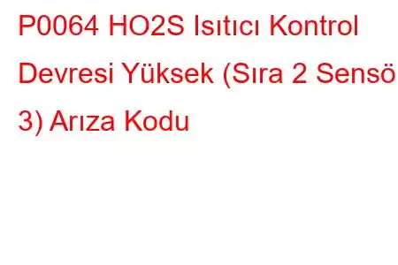 P0064 HO2S Isıtıcı Kontrol Devresi Yüksek (Sıra 2 Sensör 3) Arıza Kodu