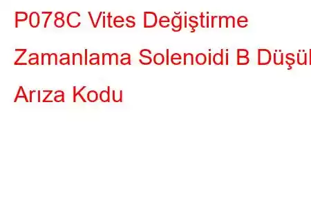 P078C Vites Değiştirme Zamanlama Solenoidi B Düşük Arıza Kodu