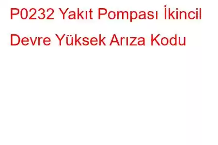 P0232 Yakıt Pompası İkincil Devre Yüksek Arıza Kodu