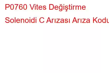 P0760 Vites Değiştirme Solenoidi C Arızası Arıza Kodu