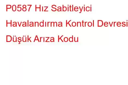 P0587 Hız Sabitleyici Havalandırma Kontrol Devresi Düşük Arıza Kodu