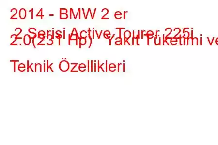 2014 - BMW 2 er 2 Serisi Active Tourer 225i 2.0(231 Hp) Yakıt Tüketimi ve Teknik Özellikleri