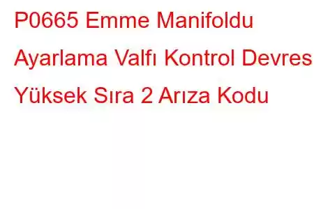 P0665 Emme Manifoldu Ayarlama Valfı Kontrol Devresi Yüksek Sıra 2 Arıza Kodu