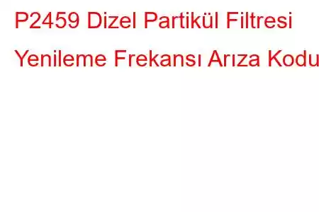 P2459 Dizel Partikül Filtresi Yenileme Frekansı Arıza Kodu