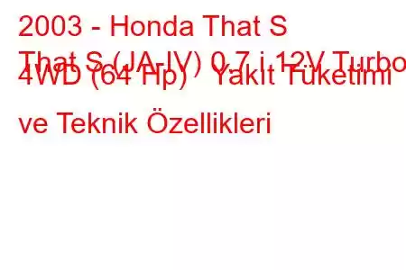 2003 - Honda That S
That S (JA-IV) 0.7 i 12V Turbo 4WD (64 Hp) Yakıt Tüketimi ve Teknik Özellikleri