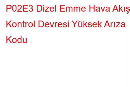 P02E3 Dizel Emme Hava Akışı Kontrol Devresi Yüksek Arıza Kodu