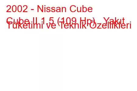 2002 - Nissan Cube
Cube II 1.5 (109 Hp) Yakıt Tüketimi ve Teknik Özellikleri