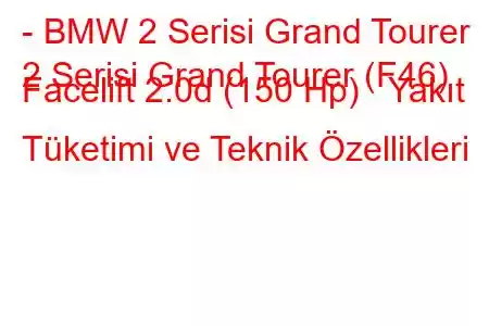 - BMW 2 Serisi Grand Tourer
2 Serisi Grand Tourer (F46) Facelift 2.0d (150 Hp) Yakıt Tüketimi ve Teknik Özellikleri