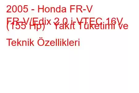 2005 - Honda FR-V
FR-V/Edix 2.0 i-VTEC 16V (155 Hp) Yakıt Tüketimi ve Teknik Özellikleri