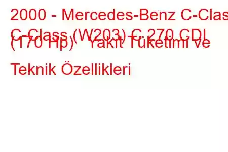 2000 - Mercedes-Benz C-Class
C-Class (W203) C 270 CDI (170 Hp) Yakıt Tüketimi ve Teknik Özellikleri