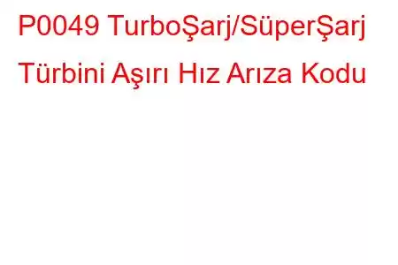 P0049 TurboŞarj/SüperŞarj Türbini Aşırı Hız Arıza Kodu