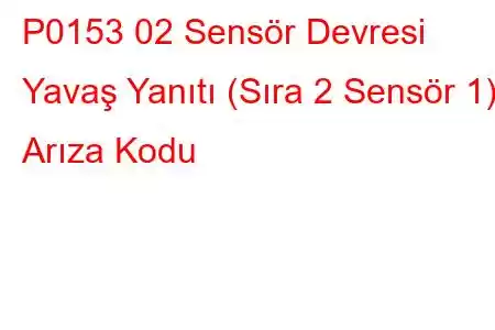 P0153 02 Sensör Devresi Yavaş Yanıtı (Sıra 2 Sensör 1) Arıza Kodu