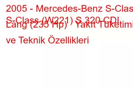 2005 - Mercedes-Benz S-Class
S-Class (W221) S 320 CDI Lang (235 Hp) Yakıt Tüketimi ve Teknik Özellikleri