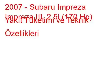 2007 - Subaru Impreza
Impreza III 2.5i (170 Hp) Yakıt Tüketimi ve Teknik Özellikleri