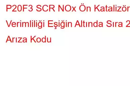 P20F3 SCR NOx Ön Katalizör Verimliliği Eşiğin Altında Sıra 2 Arıza Kodu