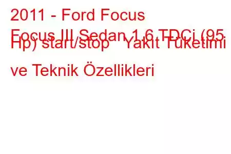 2011 - Ford Focus
Focus III Sedan 1.6 TDCi (95 Hp) start/stop Yakıt Tüketimi ve Teknik Özellikleri