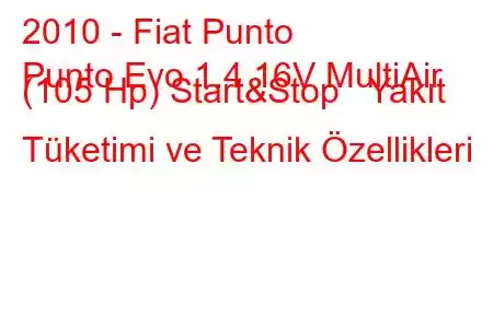 2010 - Fiat Punto
Punto Evo 1.4 16V MultiAir (105 Hp) Start&Stop Yakıt Tüketimi ve Teknik Özellikleri