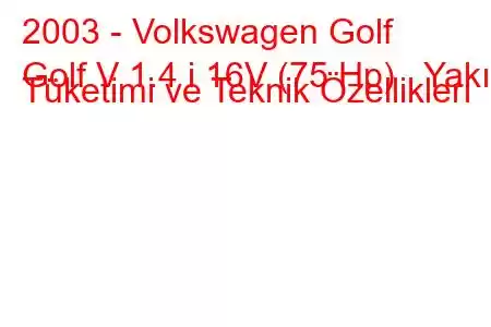 2003 - Volkswagen Golf
Golf V 1.4 i 16V (75 Hp) Yakıt Tüketimi ve Teknik Özellikleri