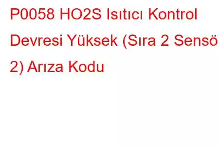 P0058 HO2S Isıtıcı Kontrol Devresi Yüksek (Sıra 2 Sensör 2) Arıza Kodu