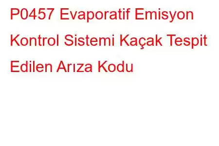 P0457 Evaporatif Emisyon Kontrol Sistemi Kaçak Tespit Edilen Arıza Kodu