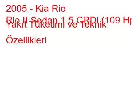 2005 - Kia Rio
Rio II Sedan 1.5 CRDi (109 Hp) Yakıt Tüketimi ve Teknik Özellikleri