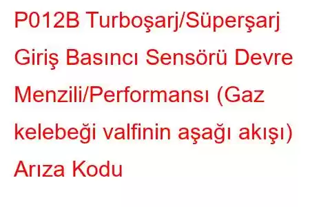 P012B Turboşarj/Süperşarj Giriş Basıncı Sensörü Devre Menzili/Performansı (Gaz kelebeği valfinin aşağı akışı) Arıza Kodu