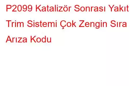 P2099 Katalizör Sonrası Yakıt Trim Sistemi Çok Zengin Sıra 2 Arıza Kodu