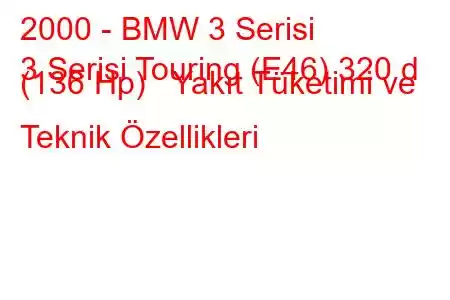 2000 - BMW 3 Serisi
3 Serisi Touring (E46) 320 d (136 Hp) Yakıt Tüketimi ve Teknik Özellikleri