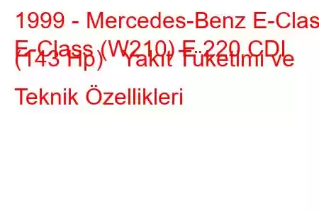 1999 - Mercedes-Benz E-Class
E-Class (W210) E 220 CDI (143 Hp) Yakıt Tüketimi ve Teknik Özellikleri