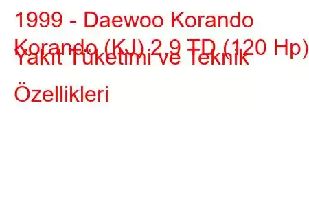 1999 - Daewoo Korando
Korando (KJ) 2.9 TD (120 Hp) Yakıt Tüketimi ve Teknik Özellikleri