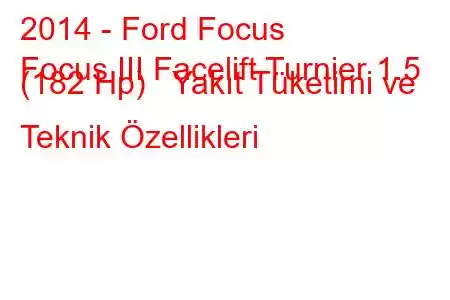 2014 - Ford Focus
Focus III Facelift Turnier 1.5 (182 Hp) Yakıt Tüketimi ve Teknik Özellikleri