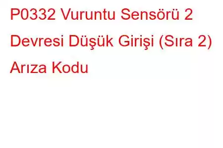 P0332 Vuruntu Sensörü 2 Devresi Düşük Girişi (Sıra 2) Arıza Kodu