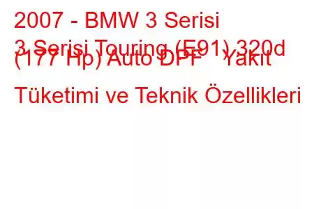 2007 - BMW 3 Serisi
3 Serisi Touring (E91) 320d (177 Hp) Auto DPF Yakıt Tüketimi ve Teknik Özellikleri