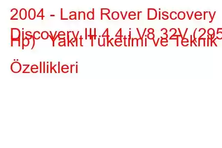 2004 - Land Rover Discovery
Discovery III 4.4 i V8 32V (295 Hp) Yakıt Tüketimi ve Teknik Özellikleri