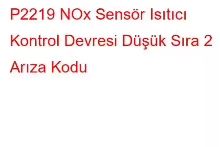 P2219 NOx Sensör Isıtıcı Kontrol Devresi Düşük Sıra 2 Arıza Kodu