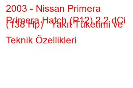 2003 - Nissan Primera
Primera Hatch (P12) 2.2 dCi (138 Hp) Yakıt Tüketimi ve Teknik Özellikleri